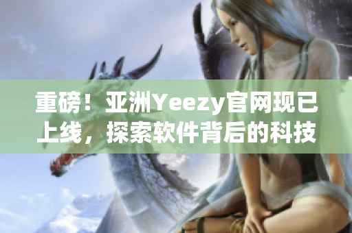 重磅！亞洲Yeezy官網(wǎng)現(xiàn)已上線(xiàn)，探索軟件背后的科技力量！