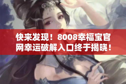 快來發(fā)現(xiàn)！8008幸福寶官網(wǎng)幸運破解入口終于揭曉！