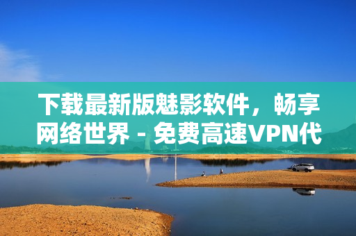 下載最新版魅影軟件，暢享網(wǎng)絡(luò)世界 - 免費(fèi)高速VPN代理必備！