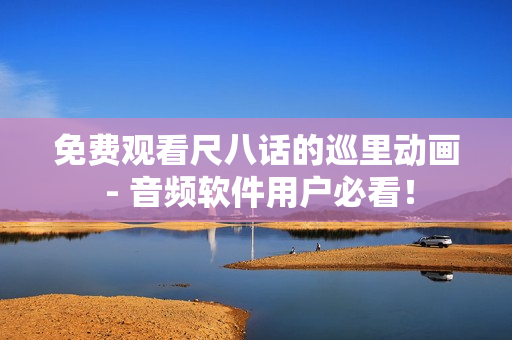 免費(fèi)觀看尺八話的巡里動(dòng)畫(huà) - 音頻軟件用戶必看！