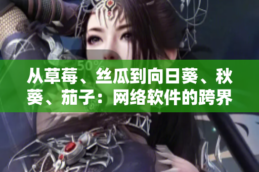 從草莓、絲瓜到向日葵、秋葵、茄子：網(wǎng)絡(luò)軟件的跨界創(chuàng)新之路