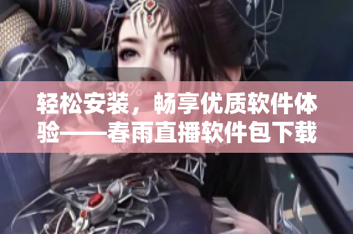 輕松安裝，暢享優(yōu)質(zhì)軟件體驗(yàn)——春雨直播軟件包下載指南