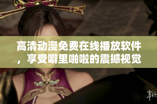 高清動漫免費在線播放軟件，享受噼里啪啦的震撼視覺盛宴！