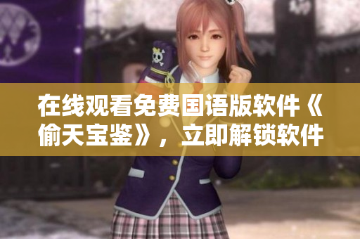 在線觀看免費(fèi)國(guó)語(yǔ)版軟件《偷天寶鑒》，立即解鎖軟件信息技能