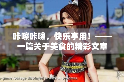 咔嚓咔嚓，快樂享用！——一篇關(guān)于美食的精彩文章