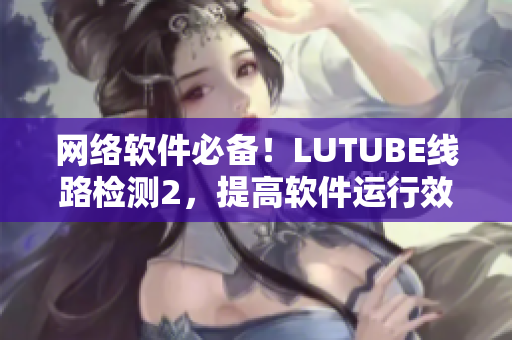 網(wǎng)絡(luò)軟件必備！LUTUBE線路檢測(cè)2，提高軟件運(yùn)行效率