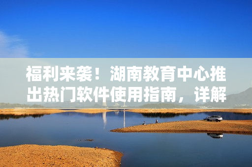 福利來襲！湖南教育中心推出熱門軟件使用指南，詳解行業(yè)中最新技巧和實用技術！