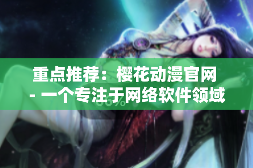 重點推薦：櫻花動漫官網(wǎng) - 一個專注于網(wǎng)絡(luò)軟件領(lǐng)域的門戶網(wǎng)站