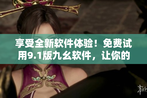 享受全新軟件體驗！免費試用9.1版九幺軟件，讓你的工作更加高效