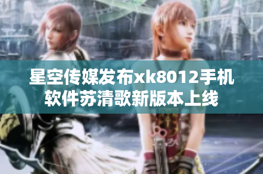 星空傳媒發(fā)布xk8012手機軟件蘇清歌新版本上線
