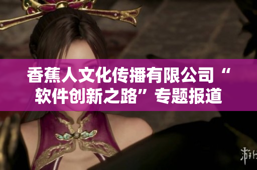 香蕉人文化傳播有限公司“軟件創(chuàng)新之路”專題報道