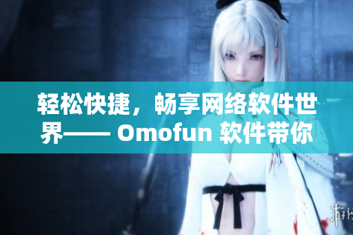 輕松快捷，暢享網(wǎng)絡軟件世界—— Omofun 軟件帶你領略高清在線觀看體驗