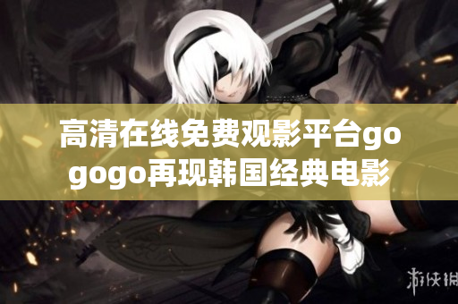 高清在線免費觀影平臺gogogo再現(xiàn)韓國經(jīng)典電影