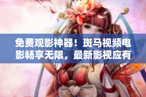 免費(fèi)觀影神器！斑馬視頻電影暢享無限，最新影視應(yīng)有盡有