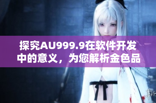 探究AU999.9在軟件開發(fā)中的意義，為您解析金色品質(zhì)的背后故事