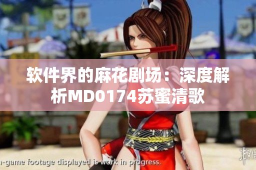 軟件界的麻花劇場：深度解析MD0174蘇蜜清歌
