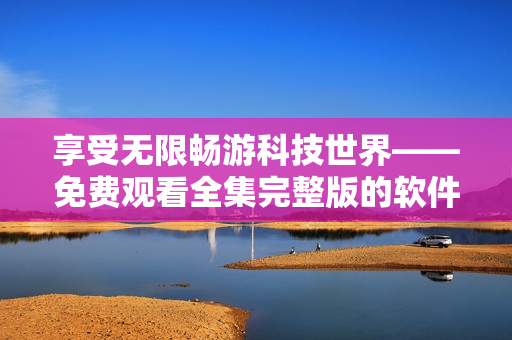 享受無限暢游科技世界——免費(fèi)觀看全集完整版的軟件技術(shù)青年