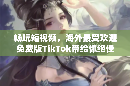暢玩短視頻，海外最受歡迎免費版TikTok帶給你絕佳軟件體驗