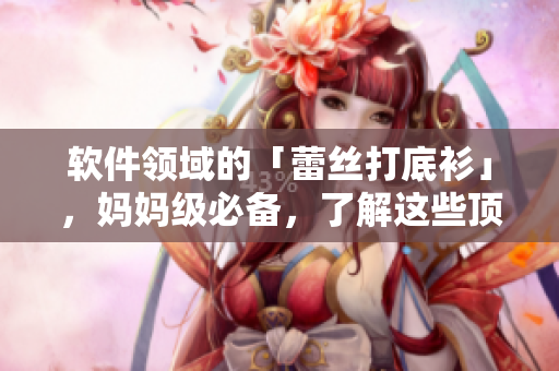 軟件領(lǐng)域的「蕾絲打底衫」，媽媽級(jí)必備，了解這些頂級(jí)編程語(yǔ)言!