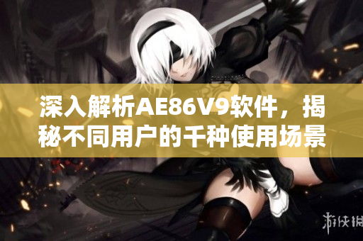 深入解析AE86V9軟件，揭秘不同用戶的千種使用場景