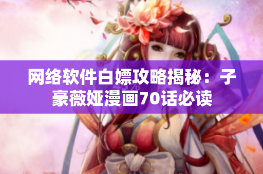 網(wǎng)絡(luò)軟件白嫖攻略揭秘：子豪薇婭漫畫70話必讀