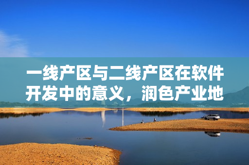 一線產(chǎn)區(qū)與二線產(chǎn)區(qū)在軟件開發(fā)中的意義，潤色產(chǎn)業(yè)地位