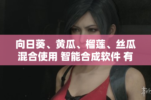 向日葵、黃瓜、榴蓮、絲瓜混合使用 智能合成軟件 有哪些效果？