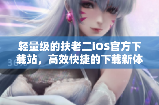 輕量級的扶老二iOS官方下載站，高效快捷的下載新體驗！