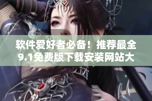軟件愛好者必備！推薦最全9.1免費版下載安裝網(wǎng)站大全