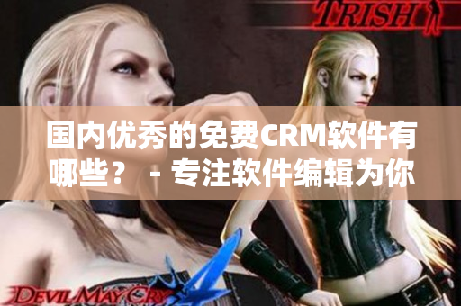 國內(nèi)優(yōu)秀的免費(fèi)CRM軟件有哪些？－專注軟件編輯為你盤點(diǎn)