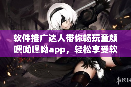 軟件推廣達人帶你暢玩童顏嘿呦嘿呦app，輕松享受軟件樂趣