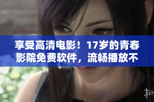 享受高清電影！17歲的青春影院免費(fèi)軟件，流暢播放不卡頓-精品高清影院
