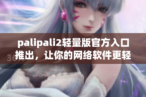 palipali2輕量版官方入口推出，讓你的網(wǎng)絡(luò)軟件更輕盈快速！