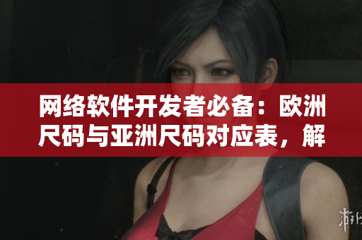 網(wǎng)絡(luò)軟件開發(fā)者必備：歐洲尺碼與亞洲尺碼對(duì)應(yīng)表，解決跨區(qū)域開發(fā)的大小問題