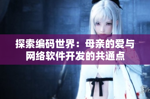 探索編碼世界：母親的愛與網(wǎng)絡(luò)軟件開發(fā)的共通點