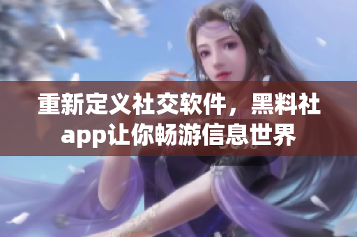 重新定義社交軟件，黑料社app讓你暢游信息世界