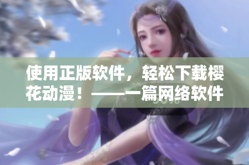 使用正版軟件，輕松下載櫻花動(dòng)漫！——一篇網(wǎng)絡(luò)軟件相關(guān)文章