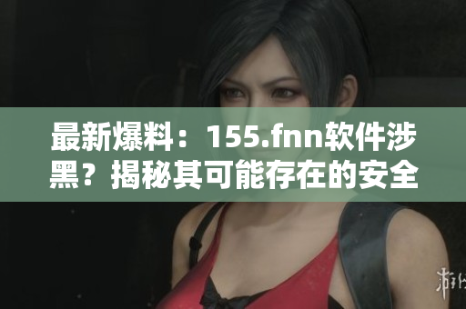 最新爆料：155.fnn軟件涉黑？揭秘其可能存在的安全問題與風(fēng)險