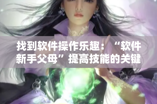 找到軟件操作樂(lè)趣：“軟件新手父母”提高技能的關(guān)鍵性。