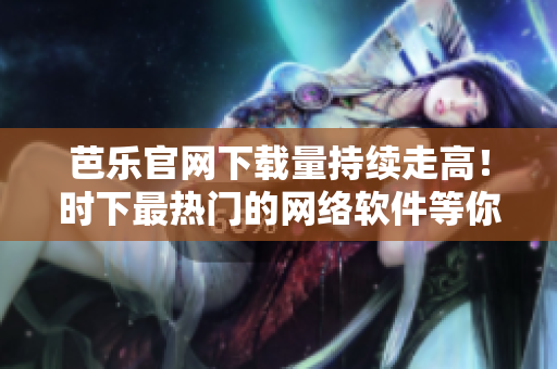 芭樂官網(wǎng)下載量持續(xù)走高！時下最熱門的網(wǎng)絡(luò)軟件等你來體驗！