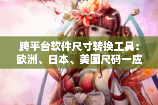 跨平臺(tái)軟件尺寸轉(zhuǎn)換工具：歐洲、日本、美國(guó)尺碼一應(yīng)俱全