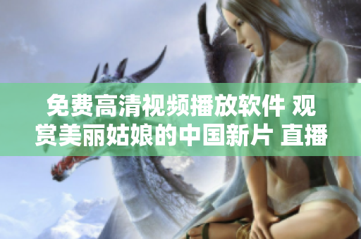 免費(fèi)高清視頻播放軟件 觀賞美麗姑娘的中國新片 直播在線觀看