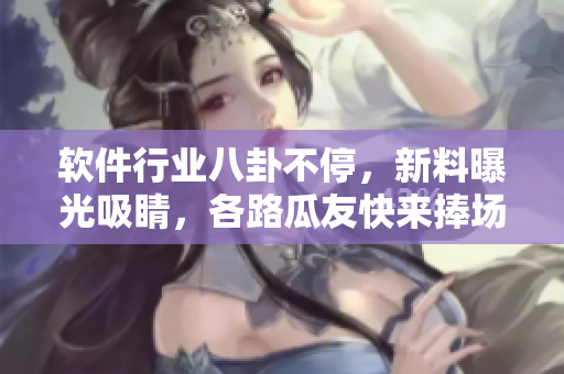 軟件行業(yè)八卦不停，新料曝光吸睛，各路瓜友快來捧場