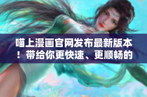 喵上漫畫(huà)官網(wǎng)發(fā)布最新版本！帶給你更快速、更順暢的漫畫(huà)閱讀體驗(yàn)！