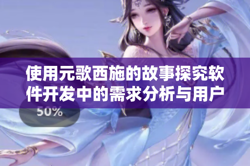 使用元歌西施的故事探究軟件開(kāi)發(fā)中的需求分析與用戶體驗(yàn)設(shè)計(jì)