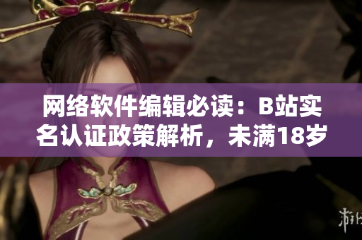 網(wǎng)絡(luò)軟件編輯必讀：B站實(shí)名認(rèn)證政策解析，未滿18歲用戶是否能認(rèn)證？