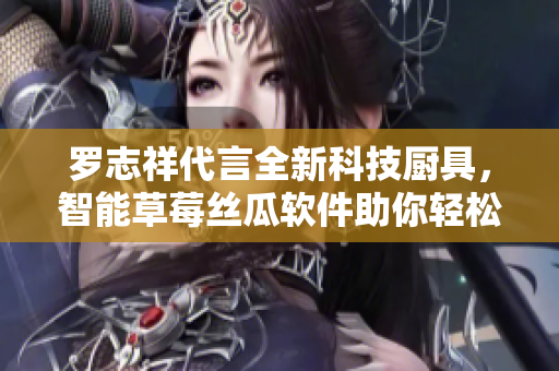 羅志祥代言全新科技廚具，智能草莓絲瓜軟件助你輕松變身大廚