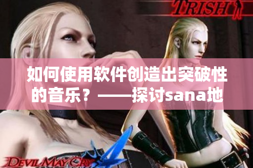如何使用軟件創(chuàng)造出突破性的音樂？——探討sana地下偶像的創(chuàng)作之路