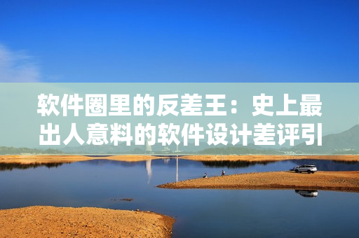 軟件圈里的反差王：史上最出人意料的軟件設(shè)計(jì)差評(píng)引發(fā)熱議