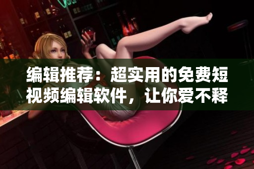 編輯推薦：超實用的免費短視頻編輯軟件，讓你愛不釋手